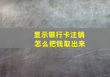 显示银行卡注销 怎么把钱取出来